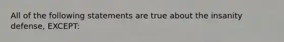 All of the following statements are true about the insanity defense, EXCEPT: