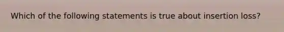 Which of the following statements is true about insertion loss?