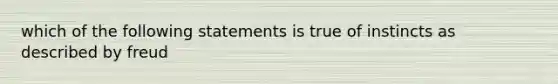 which of the following statements is true of instincts as described by freud