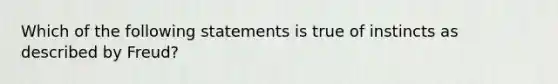 Which of the following statements is true of instincts as described by Freud?