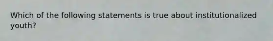 Which of the following statements is true about institutionalized youth?