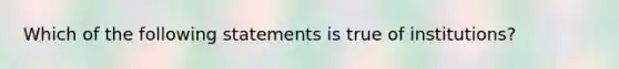 Which of the following statements is true of institutions?