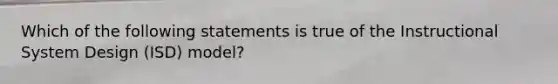 Which of the following statements is true of the Instructional System Design (ISD) model?