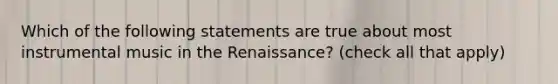 Which of the following statements are true about most instrumental music in the Renaissance? (check all that apply)