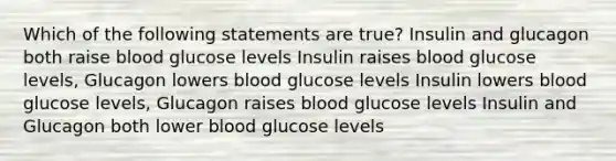 Which of the following statements are true? Insulin and glucagon both raise blood glucose levels Insulin raises blood glucose levels, Glucagon lowers blood glucose levels Insulin lowers blood glucose levels, Glucagon raises blood glucose levels Insulin and Glucagon both lower blood glucose levels