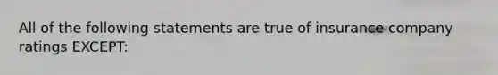 All of the following statements are true of insurance company ratings EXCEPT: