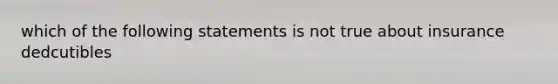 which of the following statements is not true about insurance dedcutibles