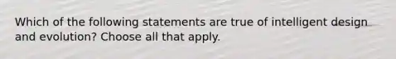 Which of the following statements are true of intelligent design and evolution? Choose all that apply.