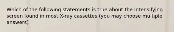 Which of the following statements is true about the intensifying screen found in most X-ray cassettes (you may choose multiple answers)