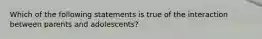 Which of the following statements is true of the interaction between parents and adolescents?