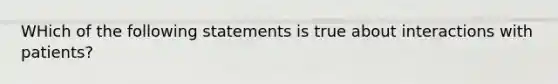 WHich of the following statements is true about interactions with patients?