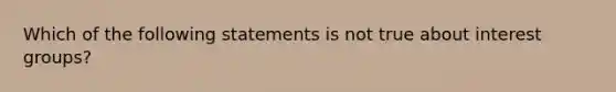 Which of the following statements is not true about interest groups?