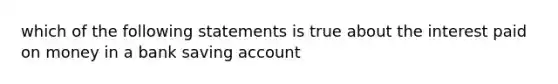 which of the following statements is true about the interest paid on money in a bank saving account