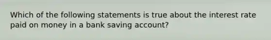 Which of the following statements is true about the interest rate paid on money in a bank saving account?