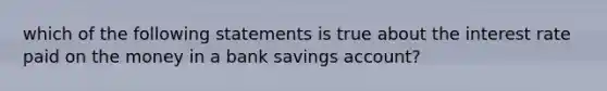 which of the following statements is true about the interest rate paid on the money in a bank savings account?