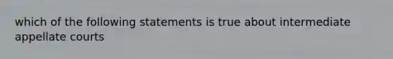 which of the following statements is true about intermediate appellate courts