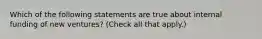 Which of the following statements are true about internal funding of new ventures? (Check all that apply.)