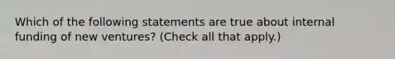 Which of the following statements are true about internal funding of new ventures? (Check all that apply.)