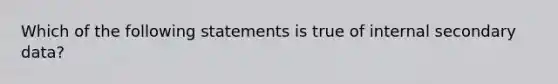 Which of the following statements is true of internal secondary data?