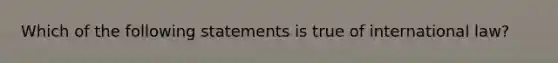 Which of the following statements is true of international law?