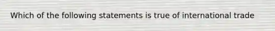 Which of the following statements is true of international trade