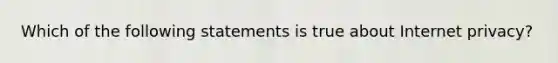 Which of the following statements is true about Internet privacy?