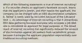 Which of the following statements is true of Internet recruiting? a. If a recruiter checks an applicant's Facebook account, learns that the applicant is Jewish, and then rejects the applicant, the company can be charged with an EEO discrimination complaint. b. Twitter is rarely used by recruiters because of the 140-word limit. c. An advantage of Internet recruiting is that it streamlines EEO data gathering because everyone who accesses a job Web site is considered an applicant for legal purposes. d. The broad reach of Internet recruiting has significantly reduced the amount of discrimination against job seekers from racial/ethnic groups because it enlarges the applicant population exponentially over traditional recruiting methods.