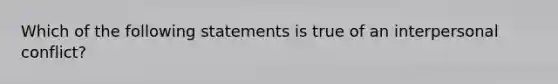 Which of the following statements is true of an interpersonal conflict?