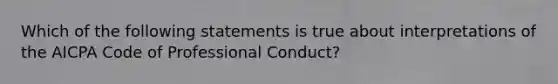 Which of the following statements is true about interpretations of the AICPA Code of Professional Conduct?