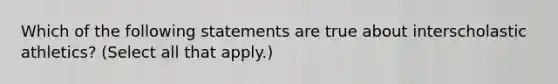 Which of the following statements are true about interscholastic athletics? (Select all that apply.)