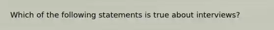 Which of the following statements is true about interviews?