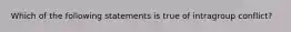 Which of the following statements is true of intragroup conflict?