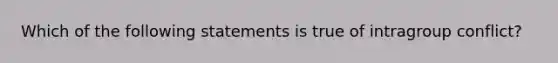 Which of the following statements is true of intragroup conflict?