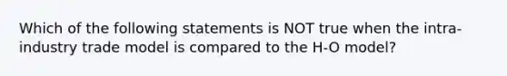 Which of the following statements is NOT true when the intra-industry trade model is compared to the H-O model?