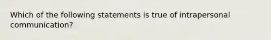 Which of the following statements is true of intrapersonal communication?