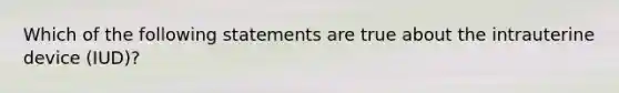 Which of the following statements are true about the intrauterine device (IUD)?