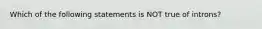 Which of the following statements is NOT true of introns?