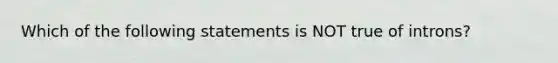 Which of the following statements is NOT true of introns?