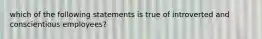which of the following statements is true of introverted and conscientious employees?