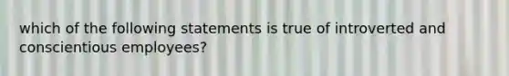 which of the following statements is true of introverted and conscientious employees?