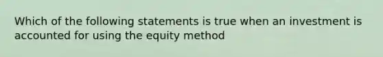 Which of the following statements is true when an investment is accounted for using the equity method