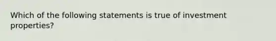 Which of the following statements is true of investment properties?