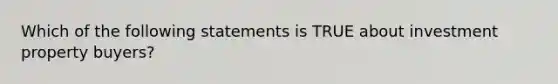 Which of the following statements is TRUE about investment property buyers?