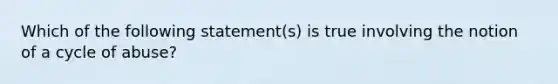 Which of the following statement(s) is true involving the notion of a cycle of abuse?