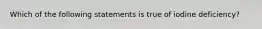 Which of the following statements is true of iodine deficiency?