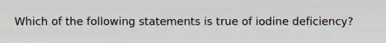 Which of the following statements is true of iodine deficiency?