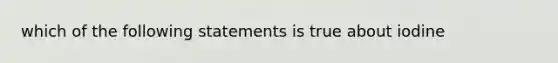 which of the following statements is true about iodine