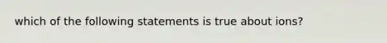 which of the following statements is true about ions?