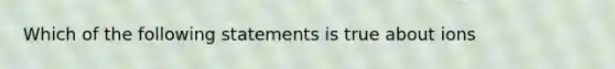 Which of the following statements is true about ions