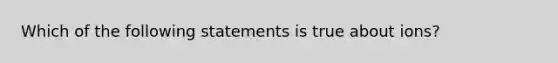 Which of the following statements is true about ions?